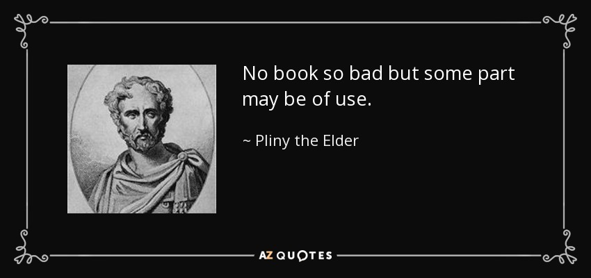 No book so bad but some part may be of use. - Pliny the Elder