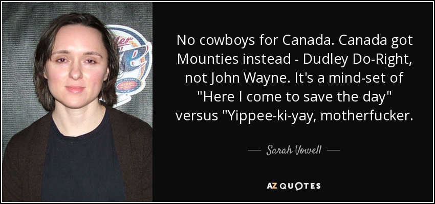 No cowboys for Canada. Canada got Mounties instead - Dudley Do-Right, not John Wayne. It's a mind-set of 