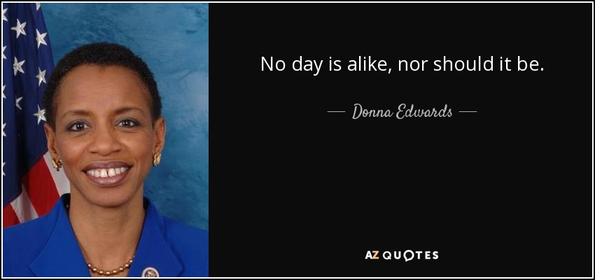 No day is alike, nor should it be. - Donna Edwards