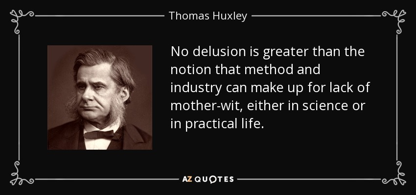 No delusion is greater than the notion that method and industry can make up for lack of mother-wit, either in science or in practical life. - Thomas Huxley