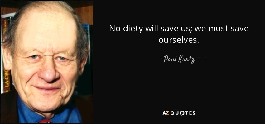 No diety will save us; we must save ourselves. - Paul Kurtz