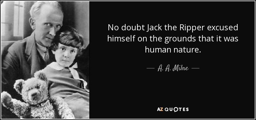 No doubt Jack the Ripper excused himself on the grounds that it was human nature. - A. A. Milne