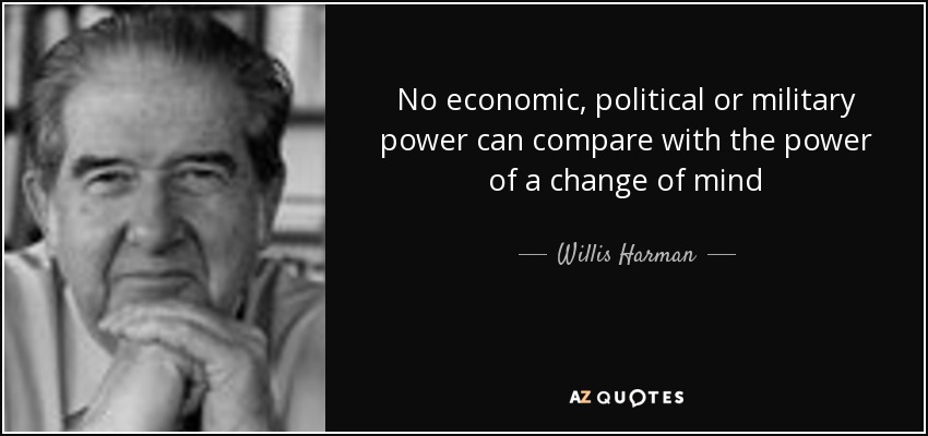 No economic, political or military power can compare with the power of a change of mind - Willis Harman