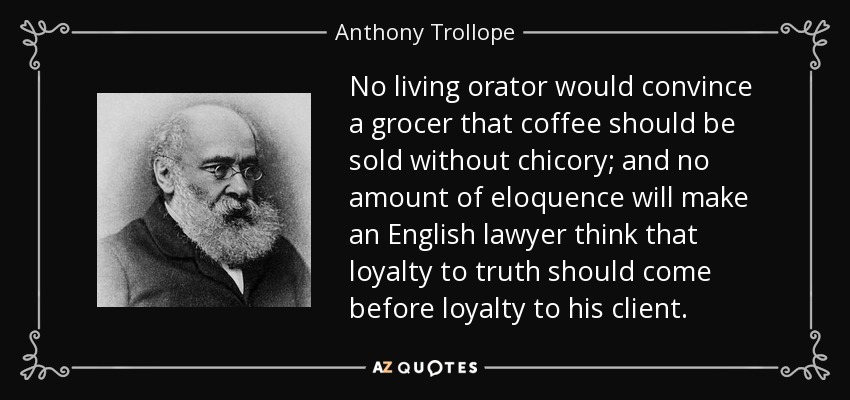 No living orator would convince a grocer that coffee should be sold without chicory; and no amount of eloquence will make an English lawyer think that loyalty to truth should come before loyalty to his client. - Anthony Trollope