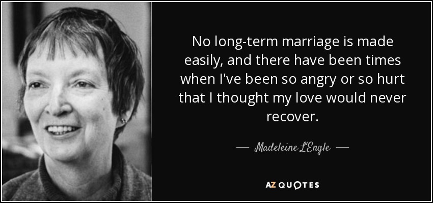 No long-term marriage is made easily, and there have been times when I've been so angry or so hurt that I thought my love would never recover. - Madeleine L'Engle