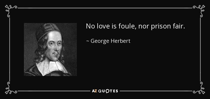 No love is foule, nor prison fair. - George Herbert