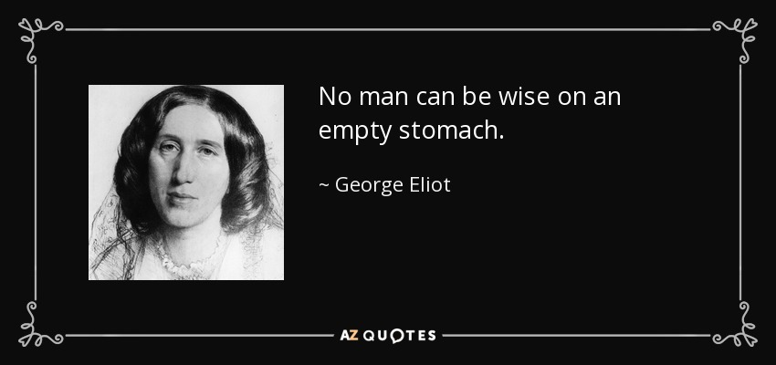 No man can be wise on an empty stomach. - George Eliot