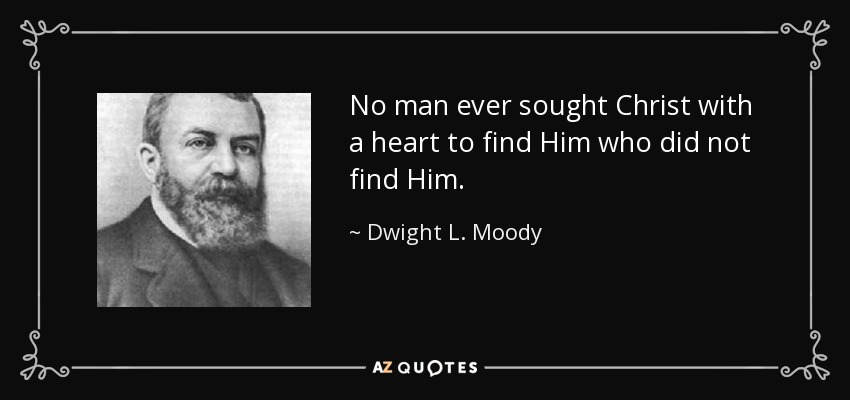 No man ever sought Christ with a heart to find Him who did not find Him. - Dwight L. Moody