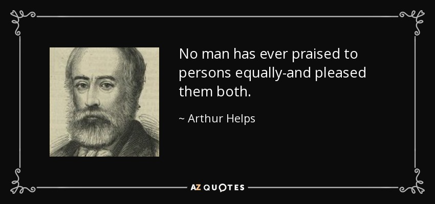 No man has ever praised to persons equally-and pleased them both. - Arthur Helps