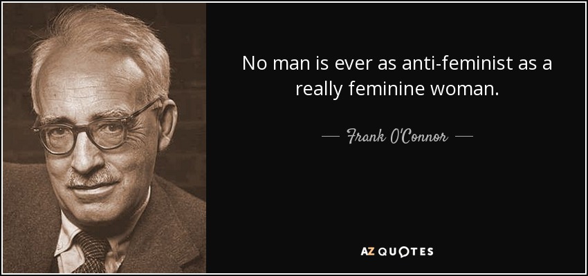 No man is ever as anti-feminist as a really feminine woman. - Frank O'Connor