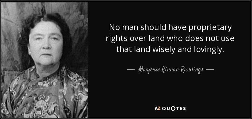 No man should have proprietary rights over land who does not use that land wisely and lovingly. - Marjorie Kinnan Rawlings