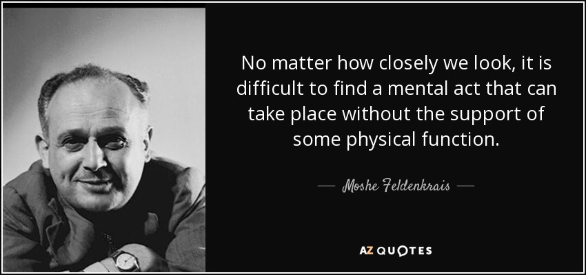 Por mucho que nos fijemos, es difícil encontrar un acto mental que pueda tener lugar sin el apoyo de alguna función física. - Moshe Feldenkrais