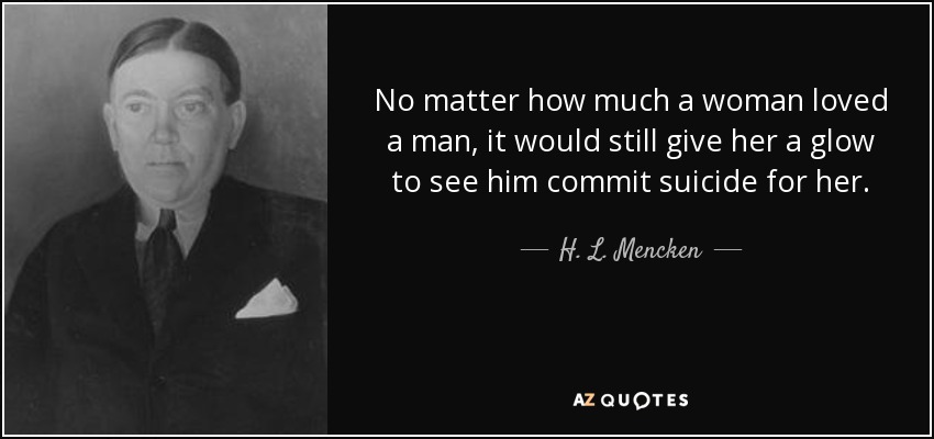 No matter how much a woman loved a man, it would still give her a glow to see him commit suicide for her. - H. L. Mencken