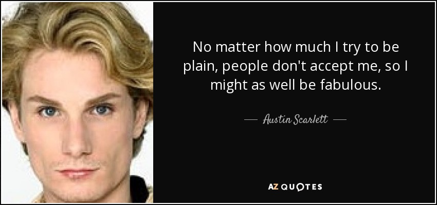 No matter how much I try to be plain, people don't accept me, so I might as well be fabulous. - Austin Scarlett