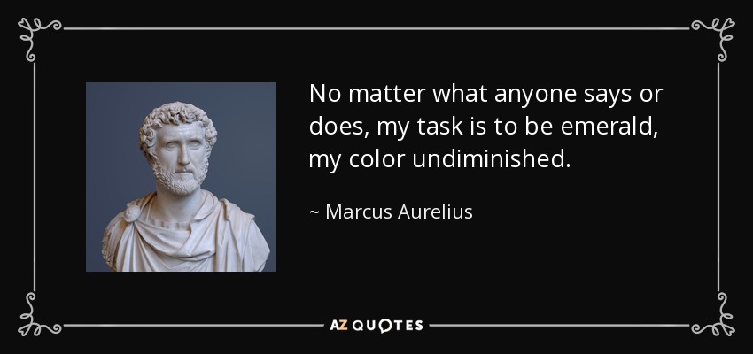 No matter what anyone says or does, my task is to be emerald, my color undiminished. - Marcus Aurelius