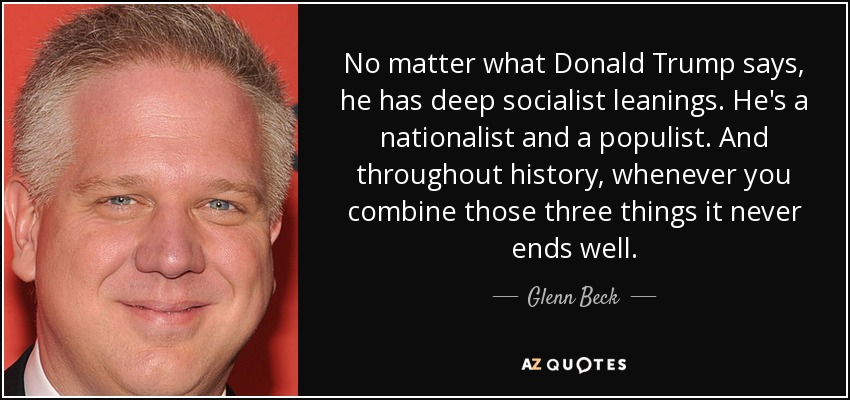 Diga lo que diga Donald Trump, tiene profundas inclinaciones socialistas. Es un nacionalista y un populista. Y a lo largo de la historia, siempre que se combinan esas tres cosas nunca acaba bien. - Glenn Beck