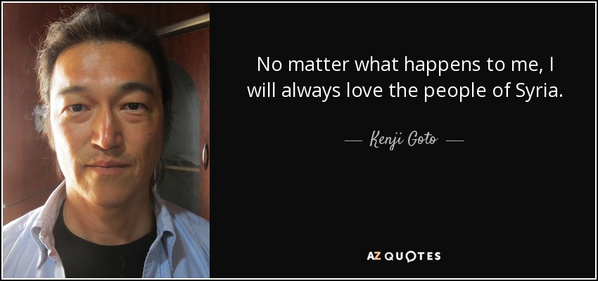 No matter what happens to me, I will always love the people of Syria. - Kenji Goto