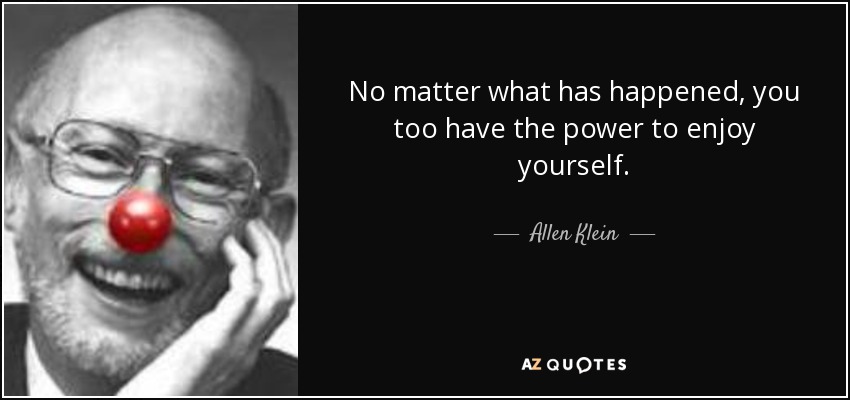 No matter what has happened, you too have the power to enjoy yourself. - Allen Klein
