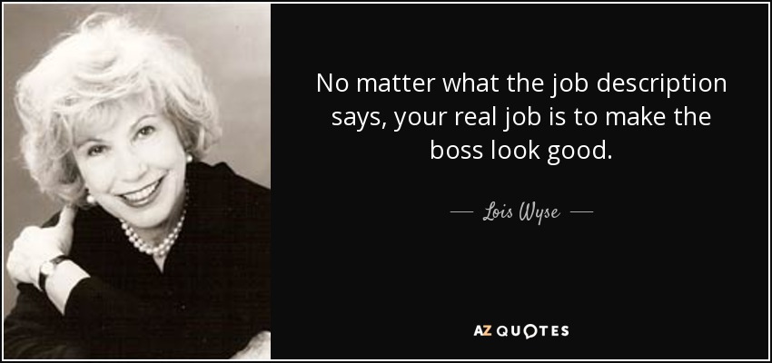 No importa lo que diga la descripción del puesto, tu verdadero trabajo es hacer quedar bien al jefe. - Lois Wyse