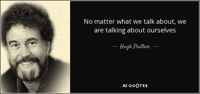 No matter what we talk about, we are talking about ourselves - Hugh Prather