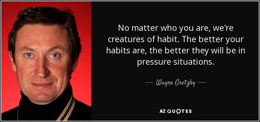 Seas quien seas, somos criaturas de hábitos. Cuanto mejores sean tus hábitos, mejores serán en situaciones de presión. - Wayne Gretzky