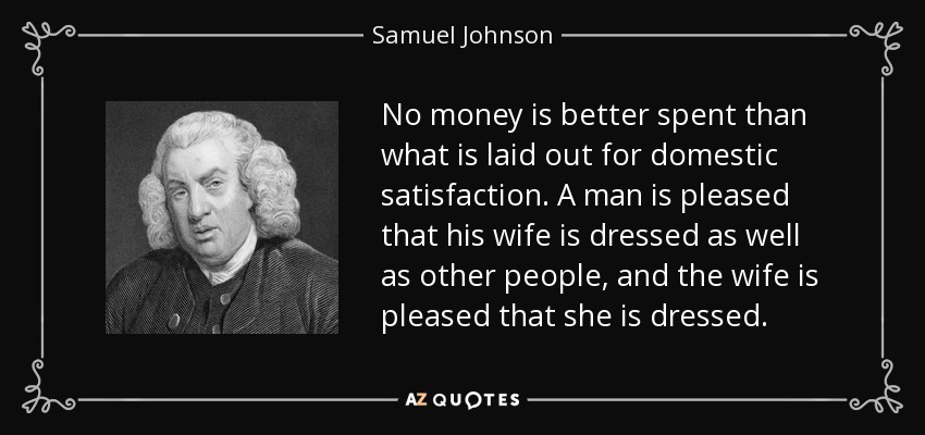 No hay dinero mejor gastado que el que se destina a la satisfacción doméstica. Un hombre se complace de que su esposa esté vestida tan bien como otras personas, y la esposa se complace de que esté vestida. - Samuel Johnson