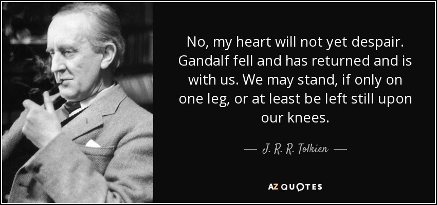 No, mi corazón aún no desesperará. Gandalf cayó y ha regresado y está con nosotros. Podemos mantenernos en pie, aunque sólo sea sobre una pierna, o al menos seguir de rodillas. - J. R. R. Tolkien