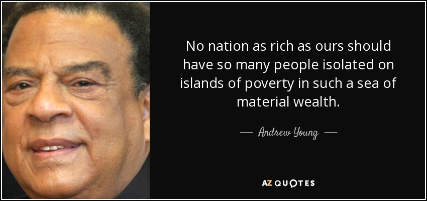 No nation as rich as ours should have so many people isolated on islands of poverty in such a sea of material wealth. - Andrew Young