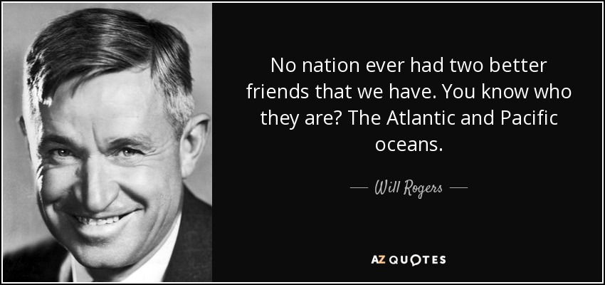 No nation ever had two better friends that we have. You know who they are? The Atlantic and Pacific oceans. - Will Rogers