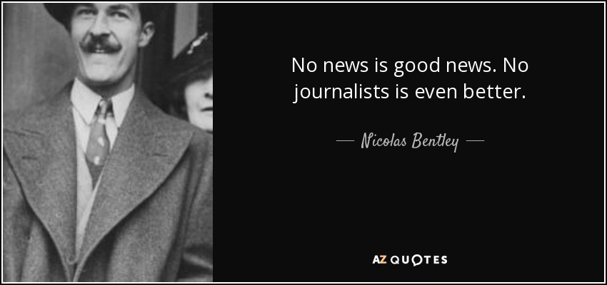 No news is good news. No journalists is even better. - Nicolas Bentley