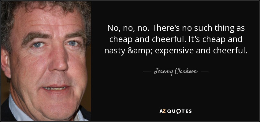 No, no, no. There's no such thing as cheap and cheerful. It's cheap and nasty & expensive and cheerful. - Jeremy Clarkson