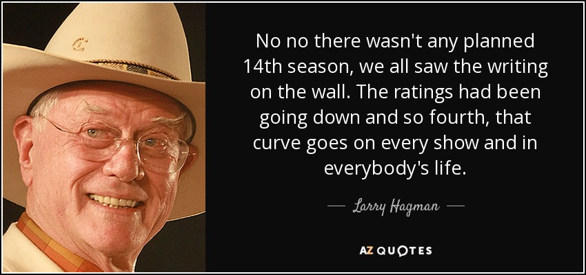 No, no, no había ninguna 14ª temporada planeada, todos vimos la escritura en la pared. Las audiencias habían ido bajando y así sucesivamente, esa curva va en todos los programas y en la vida de todo el mundo. - Larry Hagman