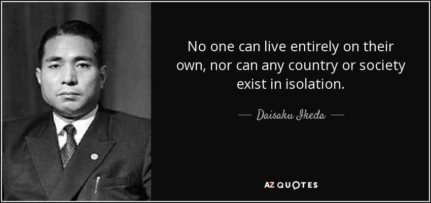 No one can live entirely on their own, nor can any country or society exist in isolation. - Daisaku Ikeda
