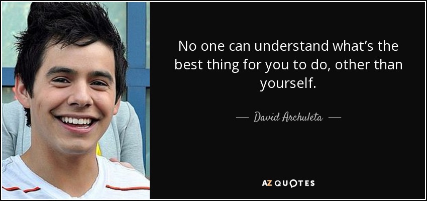 No one can understand what’s the best thing for you to do, other than yourself. - David Archuleta