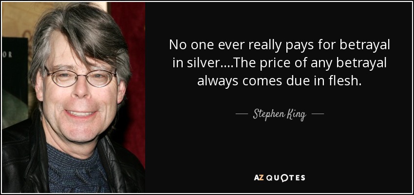 No one ever really pays for betrayal in silver....The price of any betrayal always comes due in flesh. - Stephen King