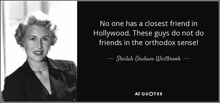 No one has a closest friend in Hollywood. These guys do not do friends in the orthodox sense! - Sheilah Graham Westbrook