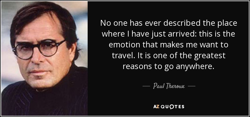 Nadie ha descrito nunca el lugar al que acabo de llegar: ésta es la emoción que me hace querer viajar. Es una de las mejores razones para ir a cualquier parte. - Paul Theroux