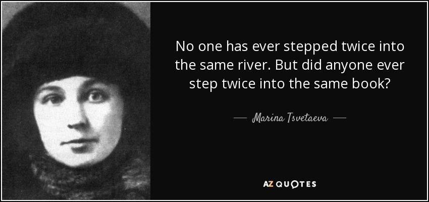 No one has ever stepped twice into the same river. But did anyone ever step twice into the same book? - Marina Tsvetaeva