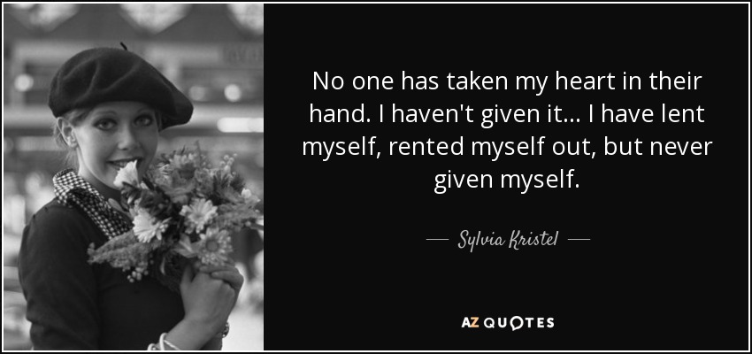 No one has taken my heart in their hand. I haven't given it... I have lent myself, rented myself out, but never given myself. - Sylvia Kristel