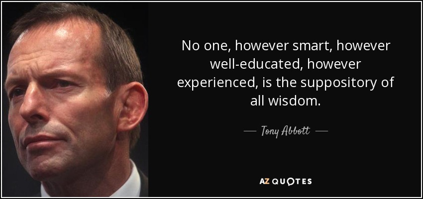 No one, however smart, however well-educated, however experienced, is the suppository of all wisdom. - Tony Abbott