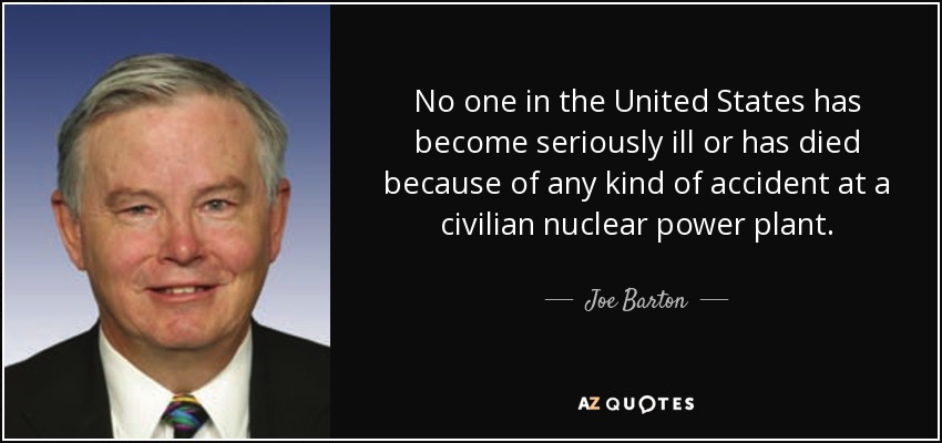No one in the United States has become seriously ill or has died because of any kind of accident at a civilian nuclear power plant. - Joe Barton