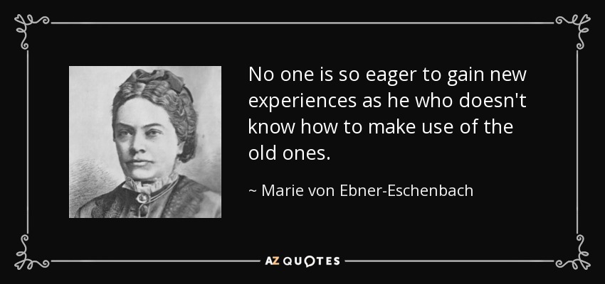 No one is so eager to gain new experiences as he who doesn't know how to make use of the old ones. - Marie von Ebner-Eschenbach