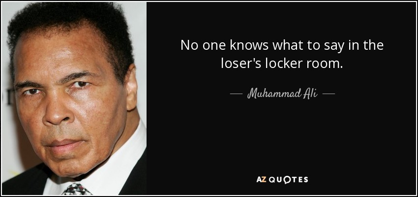 No one knows what to say in the loser's locker room. - Muhammad Ali