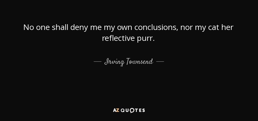 Nadie me negará mis propias conclusiones, ni a mi gato su ronroneo reflexivo. - Irving Townsend