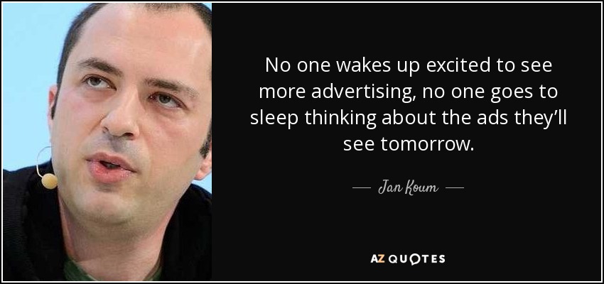 No one wakes up excited to see more advertising, no one goes to sleep thinking about the ads they’ll see tomorrow. - Jan Koum