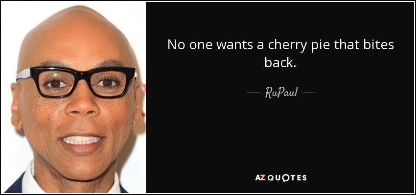 No one wants a cherry pie that bites back. - RuPaul