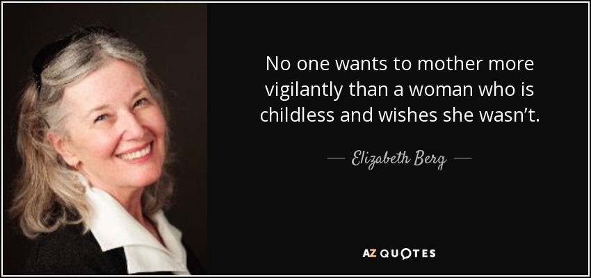 No one wants to mother more vigilantly than a woman who is childless and wishes she wasn’t. - Elizabeth Berg