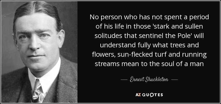 Nadie que no haya pasado una parte de su vida en esas "soledades austeras y hoscas que vigilan el Polo" entenderá lo que significan para el alma de un hombre los árboles y las flores, el césped teñido por el sol y los arroyos - Ernest Shackleton