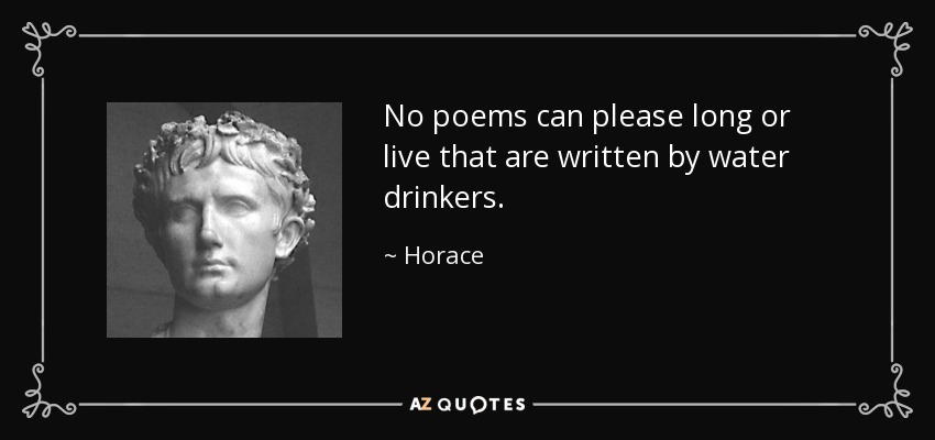 No hay poemas que puedan gustar mucho o vivir que sean escritos por bebedores de agua. - Horace