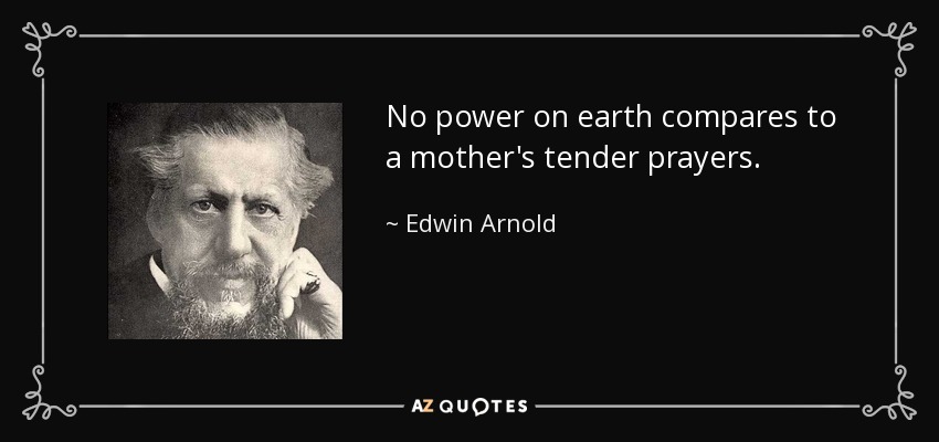 No power on earth compares to a mother's tender prayers. - Edwin Arnold